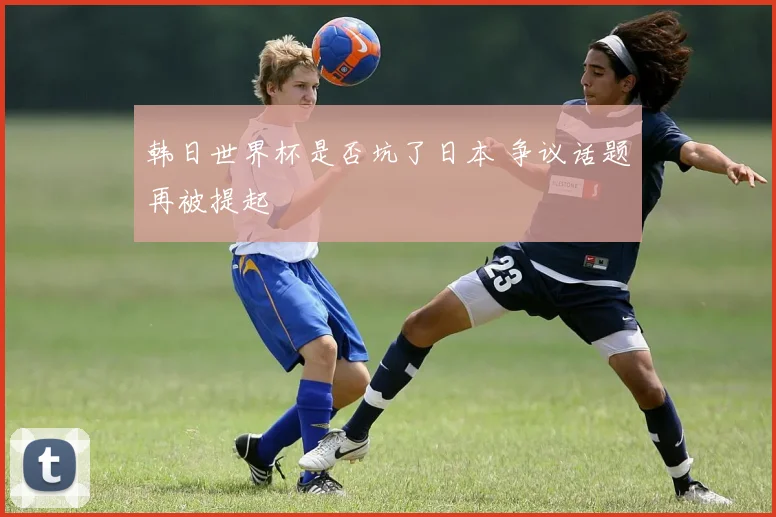 韩日世界杯是否坑了日本 争议话题再被提起