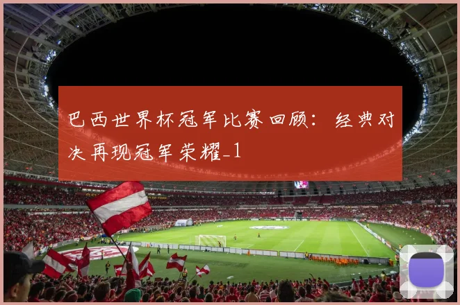 巴西世界杯冠军比赛回顾:经典对决再现冠军荣耀_1