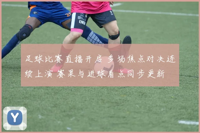 足球比赛直播开启 多场焦点对决连续上演 赛果与进球看点同步更新