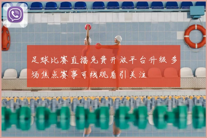 足球比赛直播免费开放平台升级 多场焦点赛事可线观看引关注