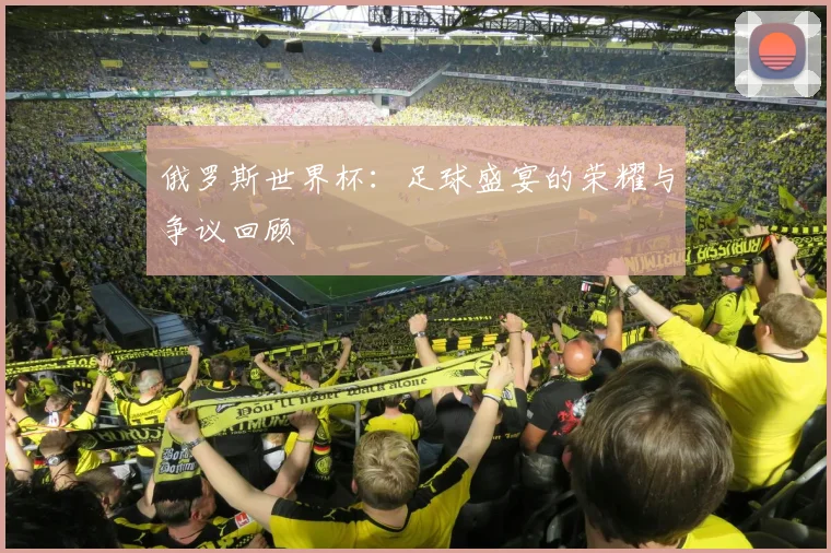 俄罗斯世界杯：足球盛宴的荣耀与争议回顾