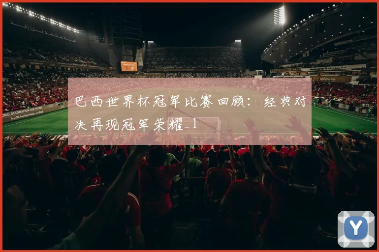 巴西世界杯冠军比赛回顾:经典对决再现冠军荣耀_1