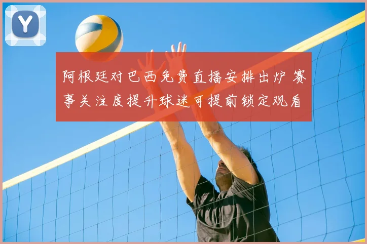 阿根廷对巴西免费直播安排出炉 赛事关注度提升球迷可提前锁定观看渠道