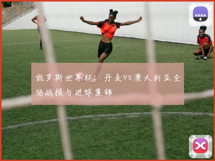 俄罗斯世界杯：丹麦vs澳大利亚全场战报与进球集锦