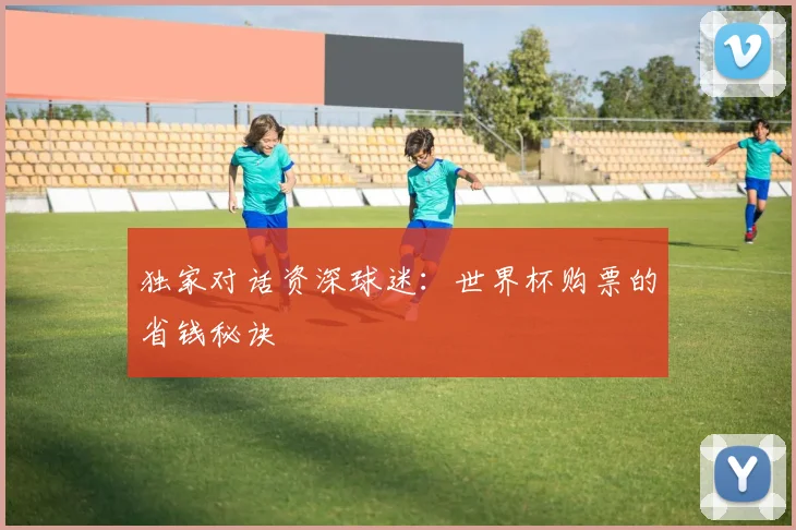 独家对话资深球迷：世界杯购票的省钱秘诀