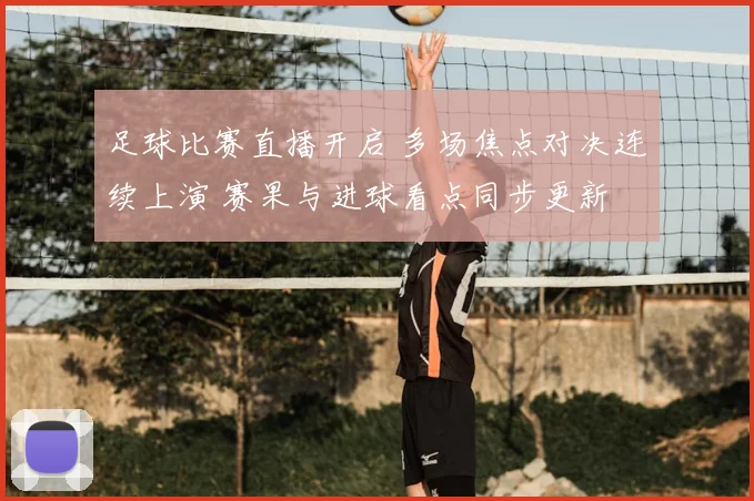 足球比赛直播开启 多场焦点对决连续上演 赛果与进球看点同步更新