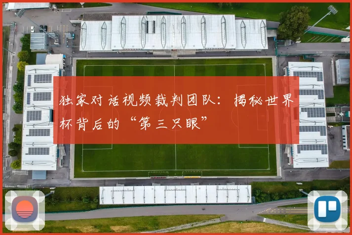 独家对话视频裁判团队:揭秘世界杯背后的“第三只眼”