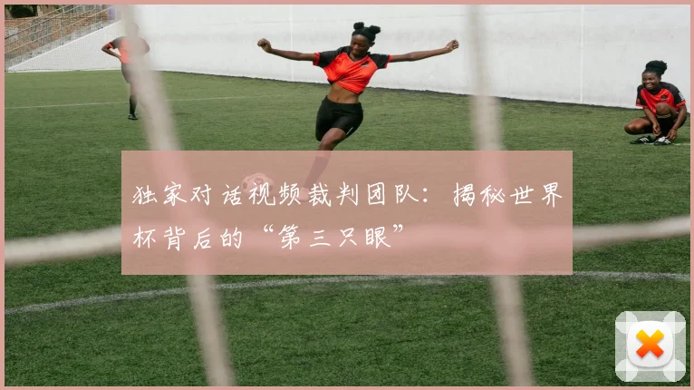 独家对话视频裁判团队:揭秘世界杯背后的“第三只眼”