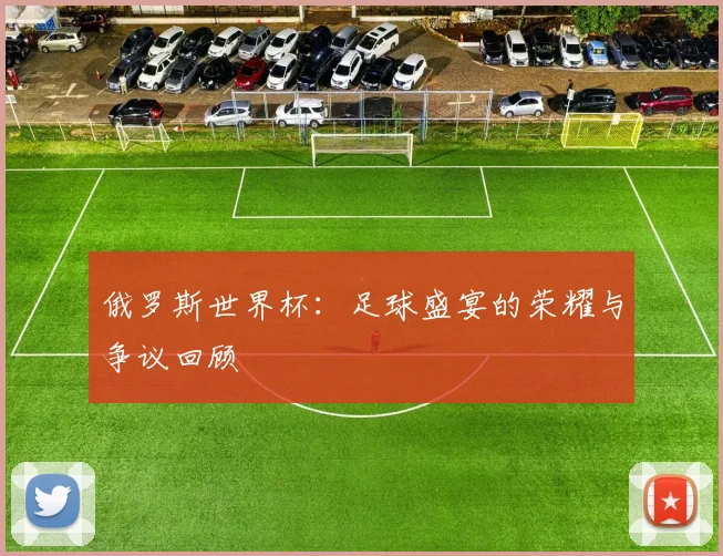 俄罗斯世界杯：足球盛宴的荣耀与争议回顾