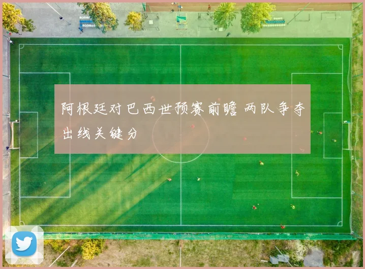 阿根廷对巴西世预赛前瞻 两队争夺出线关键分