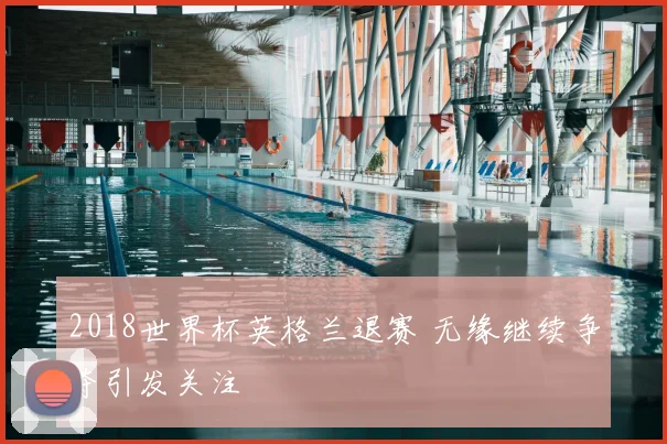 2018世界杯英格兰退赛 无缘继续争夺引发关注
