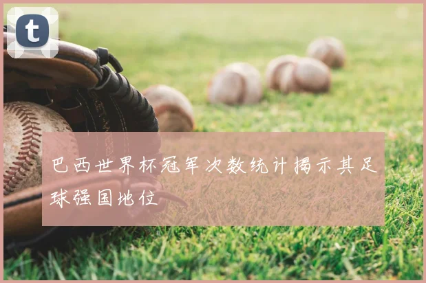 巴西世界杯冠军次数统计揭示其足球强国地位