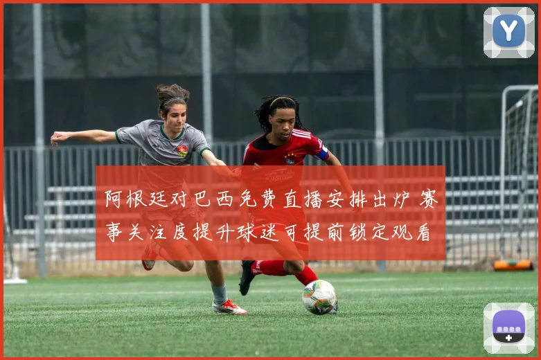 阿根廷对巴西免费直播安排出炉 赛事关注度提升球迷可提前锁定观看渠道