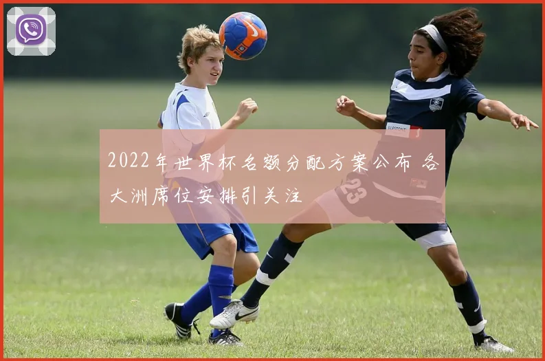 2022年世界杯名额分配方案公布 各大洲席位安排引关注