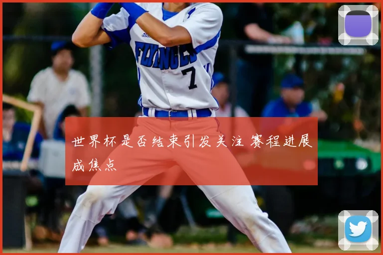 世界杯是否结束引发关注 赛程进展成焦点
