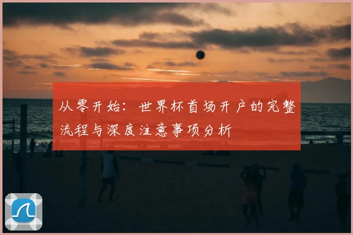 从零开始:世界杯首场开户的完整流程与深度注意事项分析