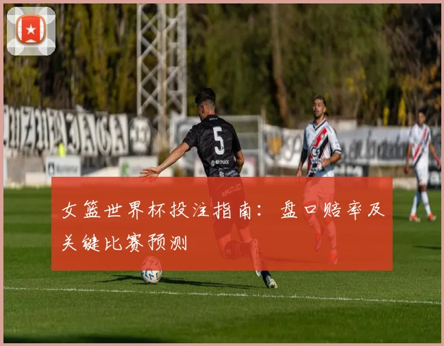 女篮世界杯投注指南:盘口赔率及关键比赛预测