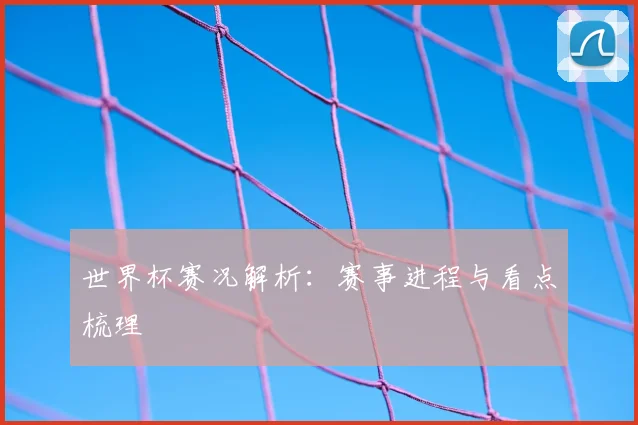 世界杯赛况解析：赛事进程与看点梳理