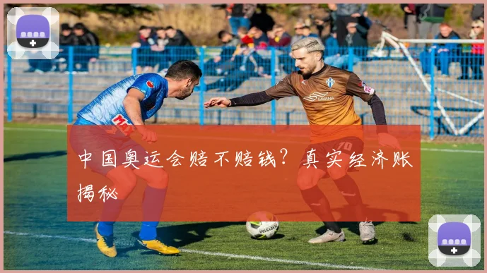 中国奥运会赔不赔钱？真实经济账揭秘