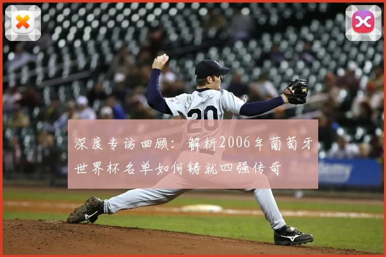 深度专访回顾：解析2006年葡萄牙世界杯名单如何铸就四强传奇