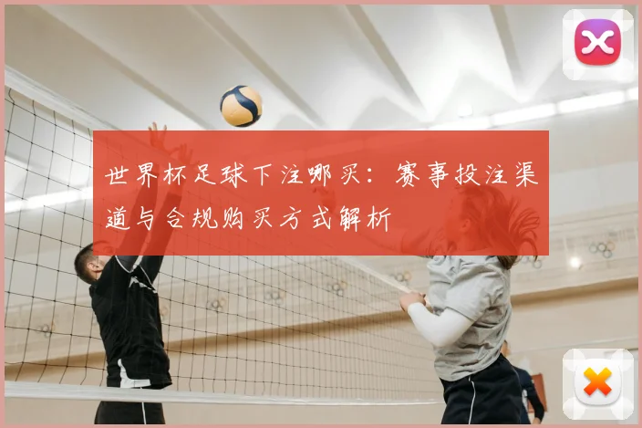 世界杯足球下注哪买：赛事投注渠道与合规购买方式解析