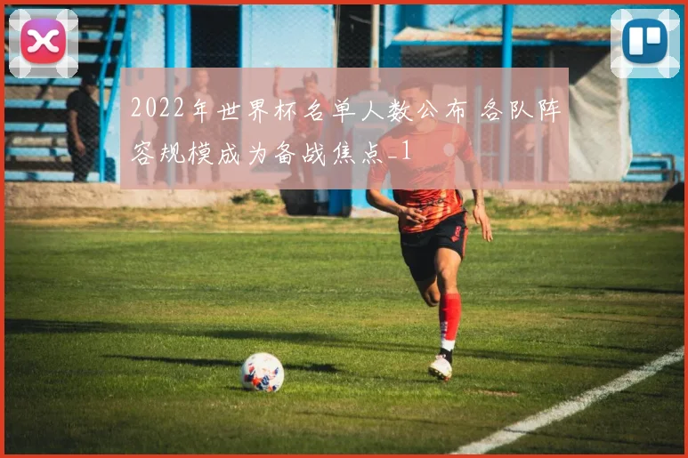 2022年世界杯名单人数公布 各队阵容规模成为备战焦点_1