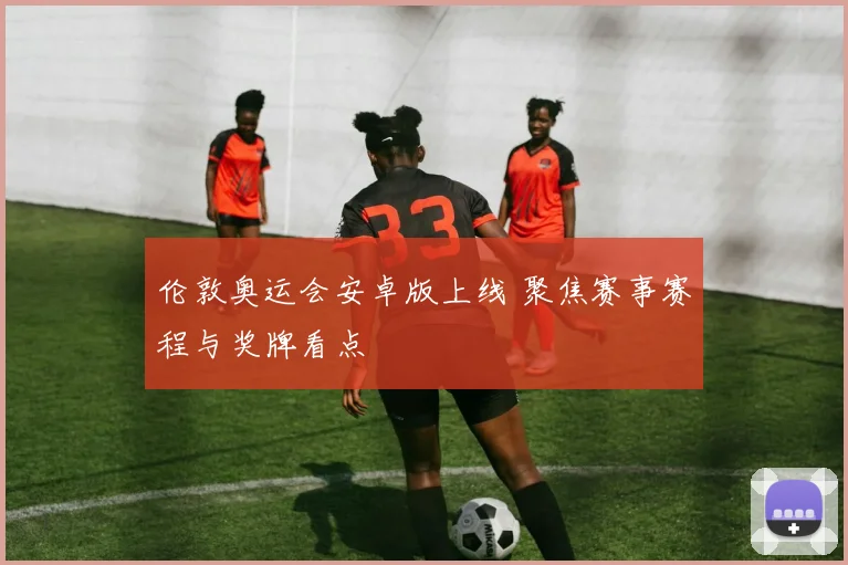 伦敦奥运会安卓版上线 聚焦赛事赛程与奖牌看点