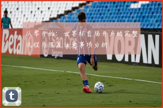 从零开始：世界杯首场开户的完整流程与深度注意事项分析