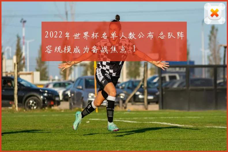2022年世界杯名单人数公布 各队阵容规模成为备战焦点_1