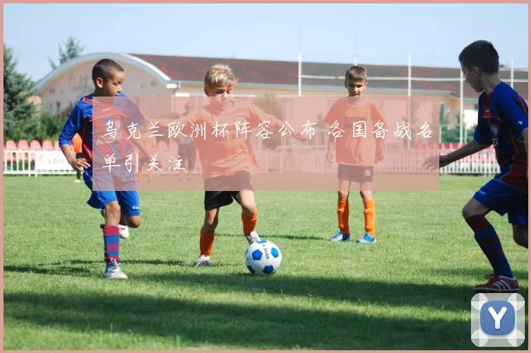 乌克兰欧洲杯阵容公布 各国备战名单引关注