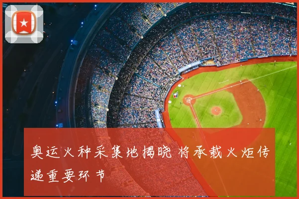 奥运火种采集地揭晓 将承载火炬传递重要环节