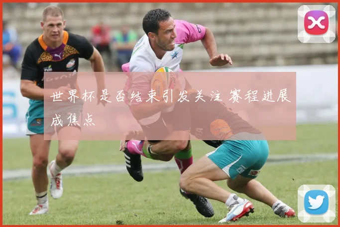 世界杯是否结束引发关注 赛程进展成焦点