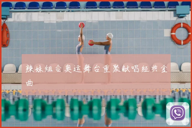 辣妹组合奥运舞台重聚献唱经典金曲