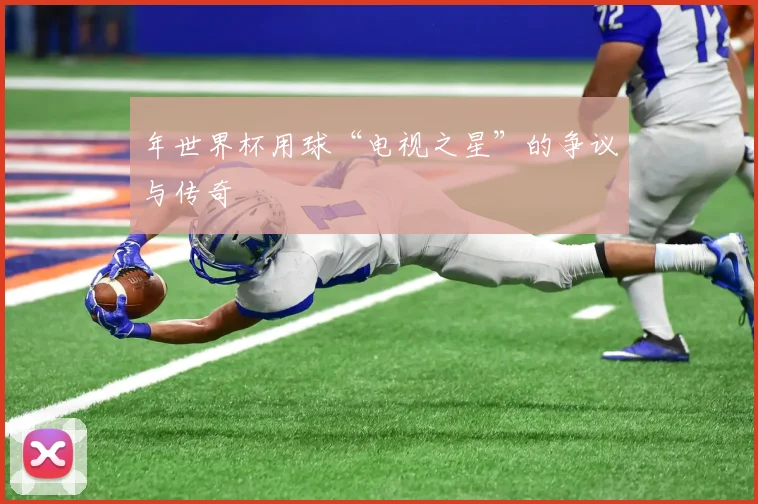 年世界杯用球“电视之星”的争议与传奇