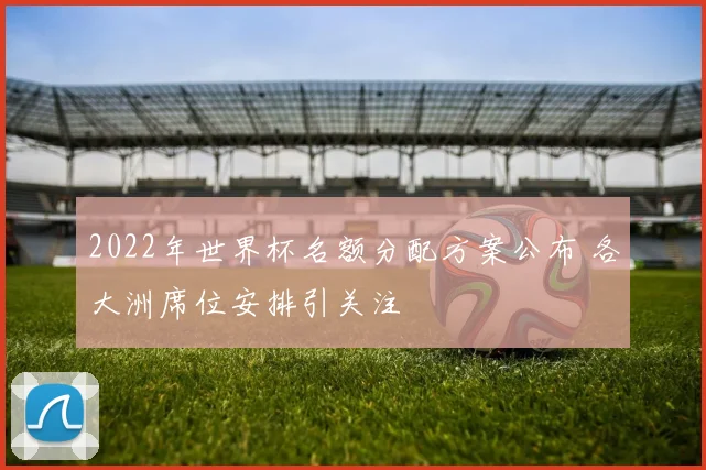 2022年世界杯名额分配方案公布 各大洲席位安排引关注