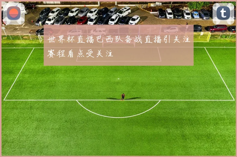 世界杯直播巴西队备战直播引关注赛程看点受关注