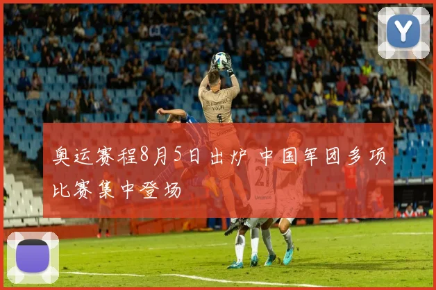 奥运赛程8月5日出炉 中国军团多项比赛集中登场