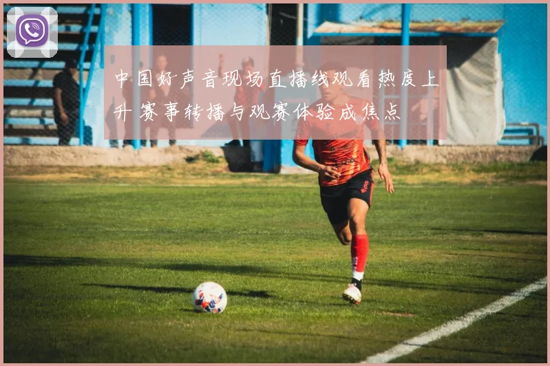 中国好声音现场直播线观看热度上升 赛事转播与观赛体验成焦点