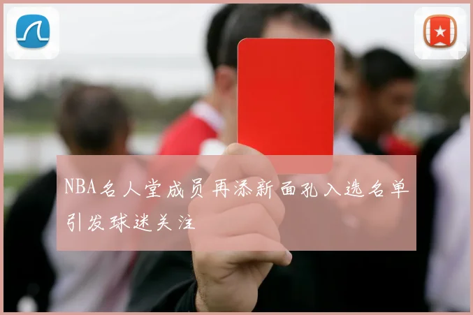 NBA名人堂成员再添新面孔入选名单引发球迷关注