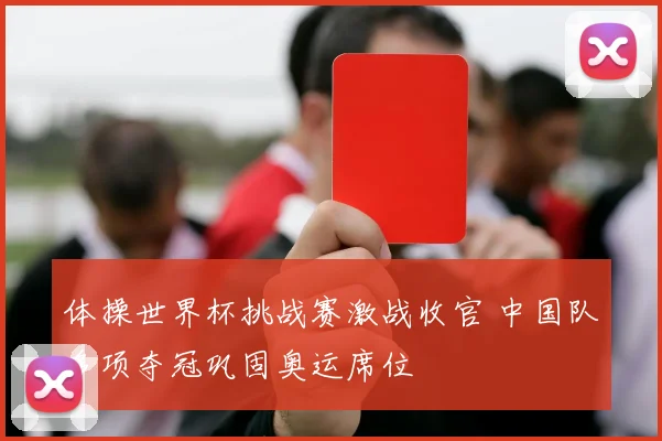 体操世界杯挑战赛激战收官 中国队多项夺冠巩固奥运席位