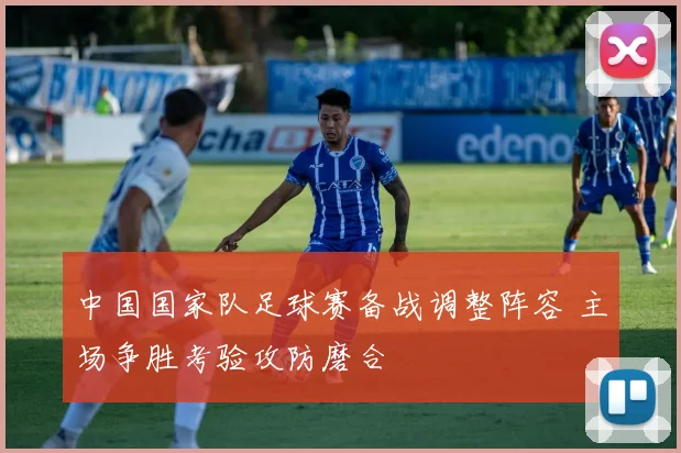中国国家队足球赛备战调整阵容 主场争胜考验攻防磨合