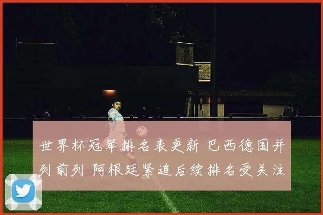 世界杯冠军排名表更新 巴西德国并列前列 阿根廷紧追后续排名受关注