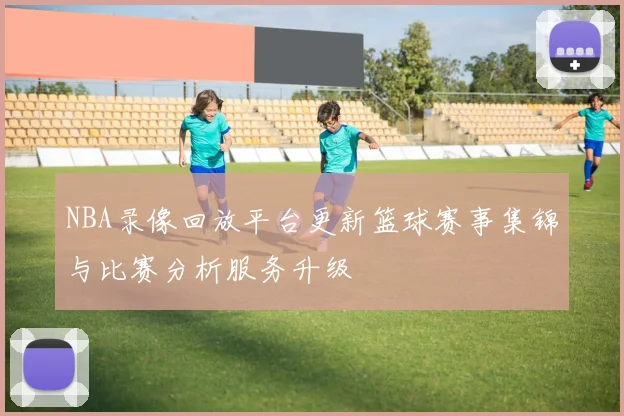 NBA录像回放平台更新篮球赛事集锦与比赛分析服务升级