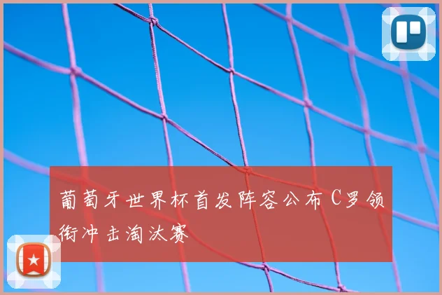 葡萄牙世界杯首发阵容公布 C罗领衔冲击淘汰赛