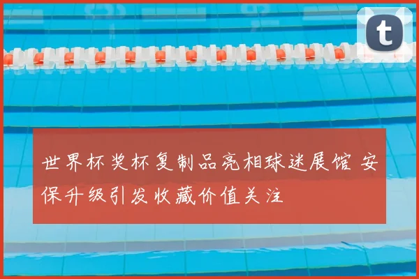 世界杯奖杯复制品亮相球迷展馆 安保升级引发收藏价值关注