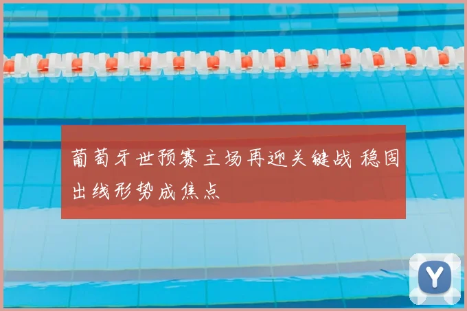 葡萄牙世预赛主场再迎关键战 稳固出线形势成焦点