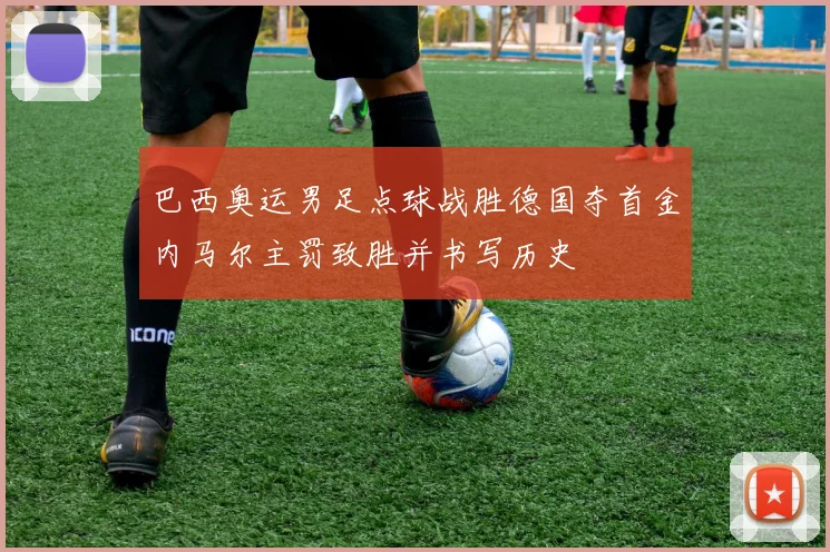 巴西奥运男足点球战胜德国夺首金内马尔主罚致胜并书写历史