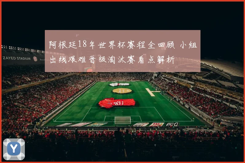 阿根廷18年世界杯赛程全回顾 小组出线艰难晋级淘汰赛看点解析