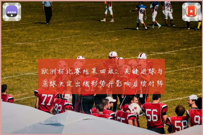 欧洲杯比赛结果回放：关键进球与点球决定出线形势并影响后续对阵