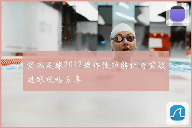 实况足球2012操作技巧解析与实战进球攻略分享